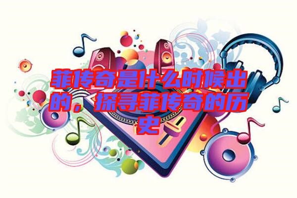 菲傳奇是什么時候出的，探尋菲傳奇的歷史