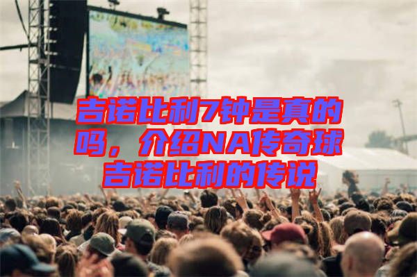 吉諾比利7鐘是真的嗎，介紹NA傳奇球吉諾比利的傳說