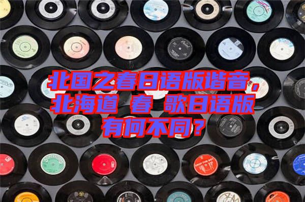 北國之春日語版諧音，北海道の春の歌日語版有何不同？