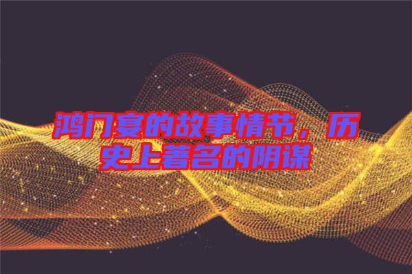 鴻門宴的故事情節(jié)，歷史上著名的陰謀