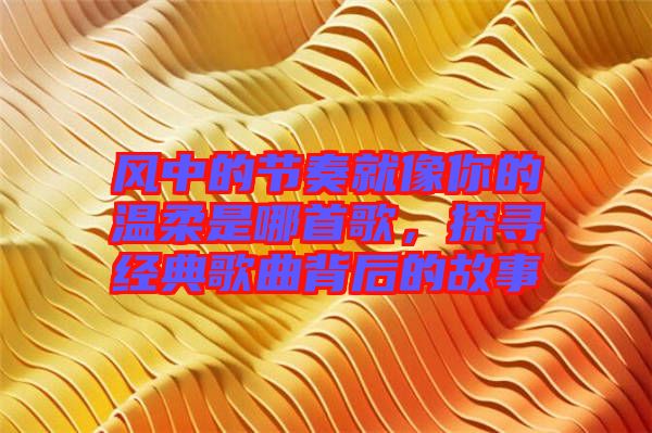 風中的節(jié)奏就像你的溫柔是哪首歌，探尋經(jīng)典歌曲背后的故事