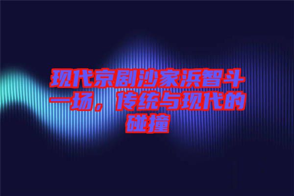 現(xiàn)代京劇沙家浜智斗一場，傳統(tǒng)與現(xiàn)代的碰撞