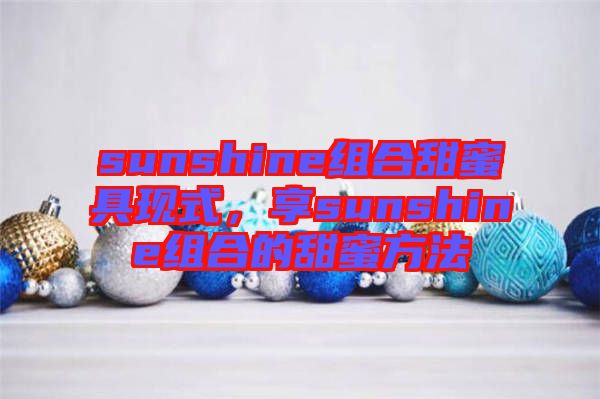 sunshine組合甜蜜具現(xiàn)式，享sunshine組合的甜蜜方法