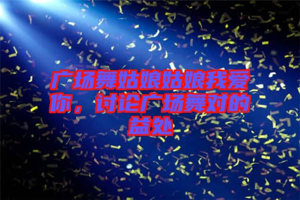 廣場(chǎng)舞姑娘姑娘我愛你，討論廣場(chǎng)舞對(duì)的益處