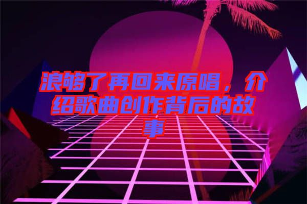 浪夠了再回來原唱，介紹歌曲創(chuàng)作背后的故事