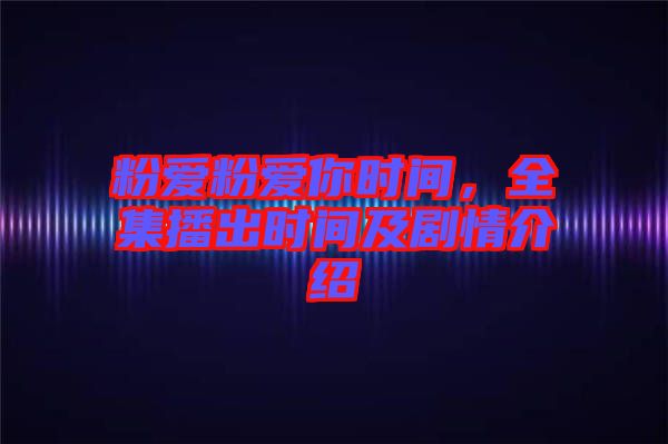 粉愛(ài)粉愛(ài)你時(shí)間，全集播出時(shí)間及劇情介紹