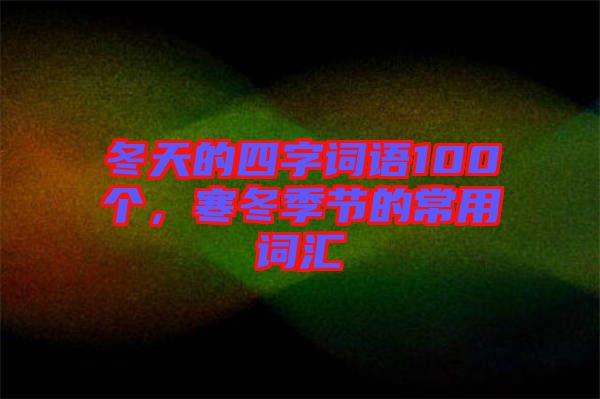 冬天的四字詞語100個，寒冬季節(jié)的常用詞匯
