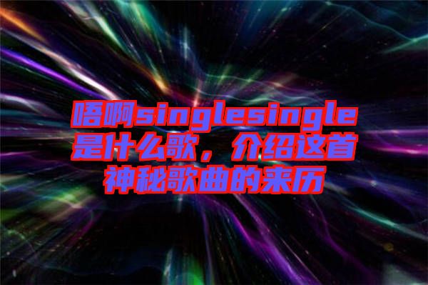 唔啊singlesingle是什么歌，介紹這首神秘歌曲的來(lái)歷