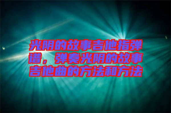 光陰的故事吉他指彈譜，彈奏光陰的故事吉他曲的方法和方法