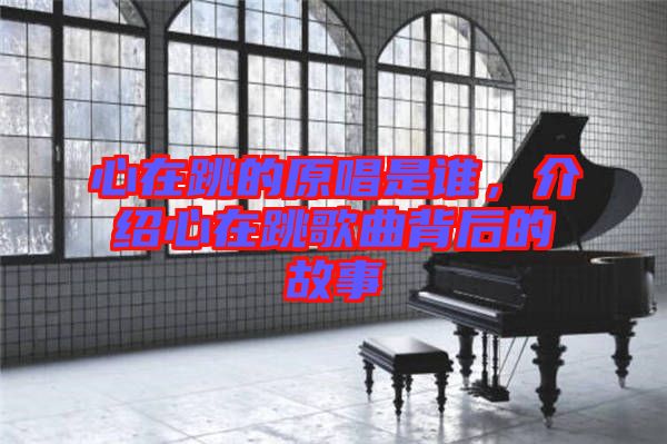 心在跳的原唱是誰，介紹心在跳歌曲背后的故事