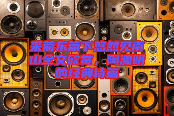 采菊東籬下悠然見(jiàn)南山全文欣賞，陶淵明的經(jīng)典詩(shī)篇