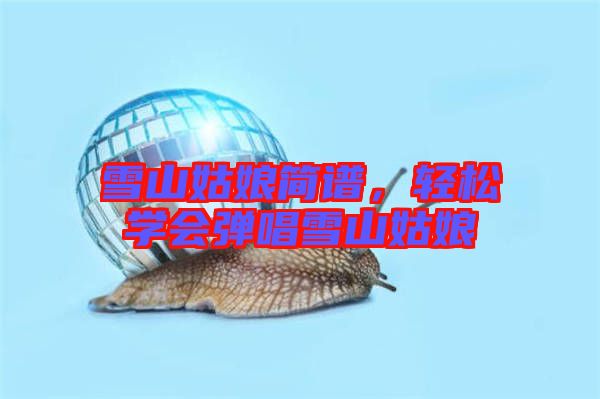 雪山姑娘簡(jiǎn)譜，輕松學(xué)會(huì)彈唱雪山姑娘