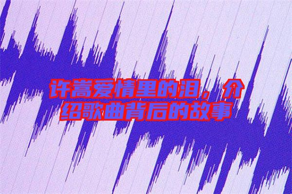 許嵩愛情里的淚，介紹歌曲背后的故事