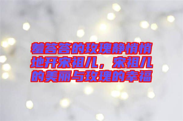 羞答答的玫瑰靜悄悄地開宋祖兒，宋祖兒的美麗與玫瑰的幸福