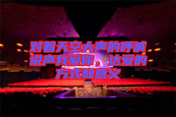 對(duì)著天空大聲的呼喊說(shuō)聲我愛(ài)你，達(dá)愛(ài)的方式和意義