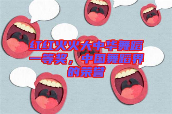 紅紅火火大中華舞蹈一等獎，中國舞蹈界的榮譽