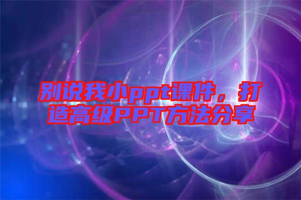 別說(shuō)我小ppt課件，打造高級(jí)PPT方法分享