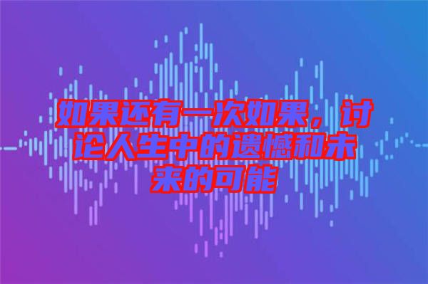 如果還有一次如果，討論人生中的遺憾和未來(lái)的可能
