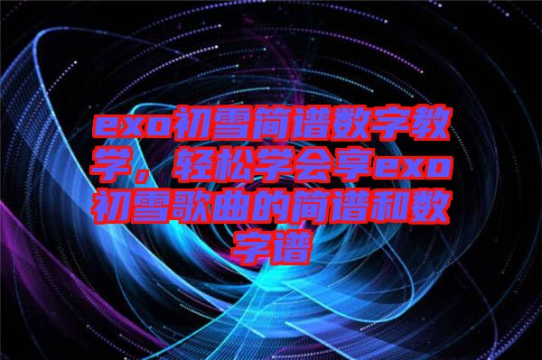 exo初雪簡(jiǎn)譜數(shù)字教學(xué)，輕松學(xué)會(huì)享exo初雪歌曲的簡(jiǎn)譜和數(shù)字譜