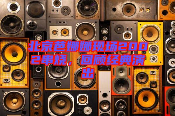 北京芭娜娜現(xiàn)場2002串燒，回顧經(jīng)典演出