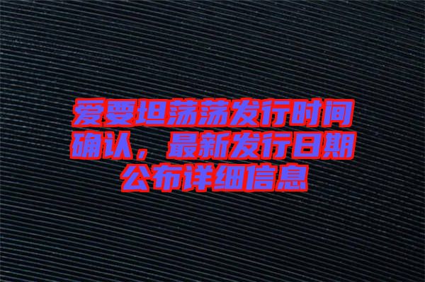 愛(ài)要坦蕩蕩發(fā)行時(shí)間確認(rèn)，最新發(fā)行日期公布詳細(xì)信息