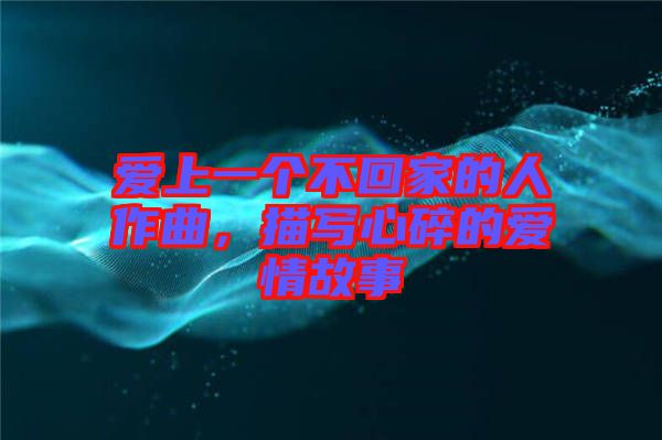 愛上一個不回家的人作曲，描寫心碎的愛情故事