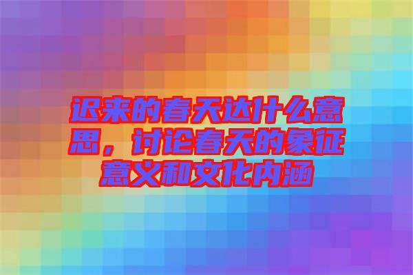 遲來的春天達(dá)什么意思，討論春天的象征意義和文化內(nèi)涵