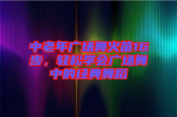 中老年廣場(chǎng)舞火苗16步，輕松學(xué)會(huì)廣場(chǎng)舞中的經(jīng)典舞蹈
