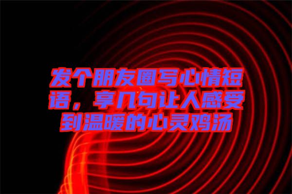 發(fā)個朋友圈寫心情短語，享幾句讓人感受到溫暖的心靈雞湯