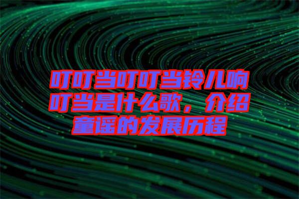 叮叮當(dāng)叮叮當(dāng)鈴兒響叮當(dāng)是什么歌，介紹童謠的發(fā)展歷程