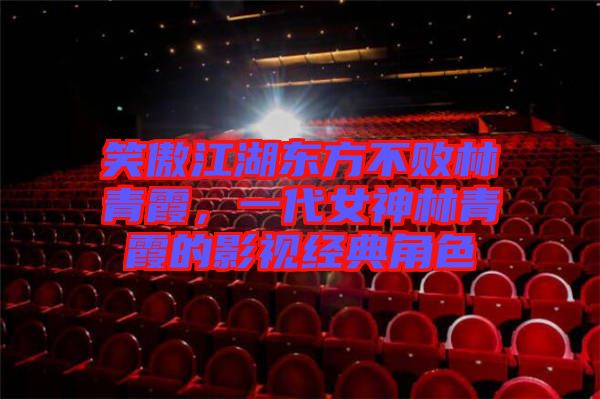 笑傲江湖東方不敗林青霞，一代女神林青霞的影視經(jīng)典角色