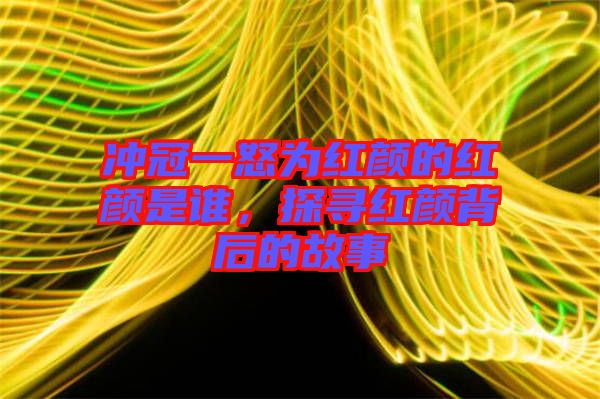 沖冠一怒為紅顏的紅顏是誰，探尋紅顏背后的故事
