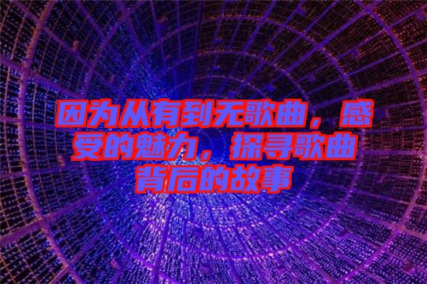 因?yàn)閺挠械綗o(wú)歌曲，感受的魅力，探尋歌曲背后的故事