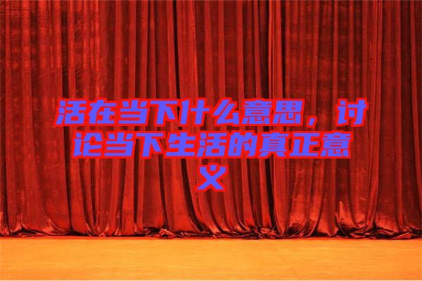 活在當下什么意思，討論當下生活的真正意義
