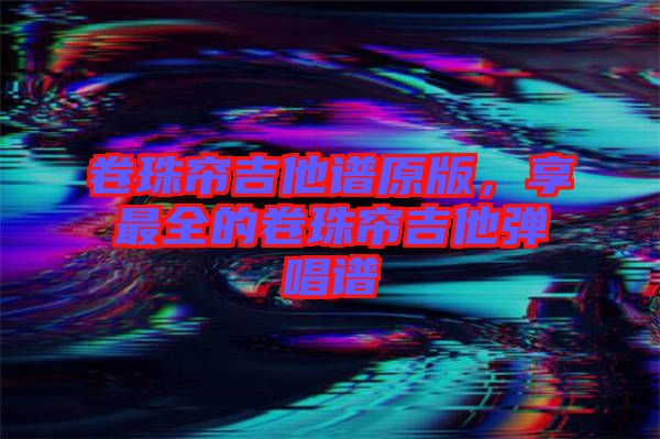 卷珠簾吉他譜原版，享最全的卷珠簾吉他彈唱譜