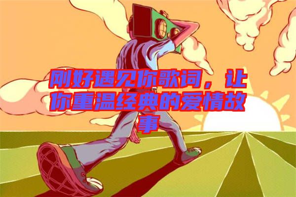 剛好遇見你歌詞，讓你重溫經(jīng)典的愛情故事