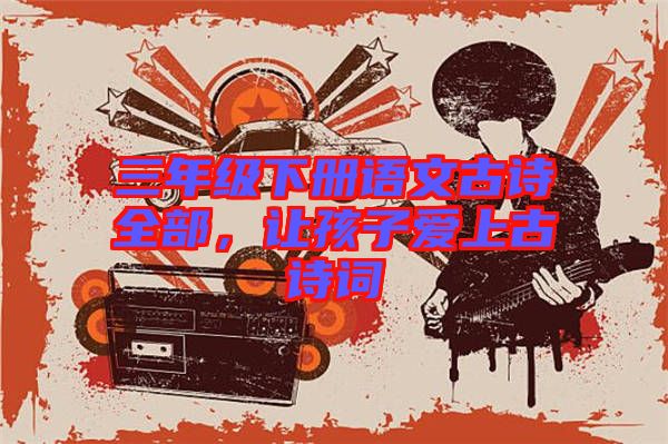 三年級(jí)下冊(cè)語文古詩全部，讓孩子愛上古詩詞