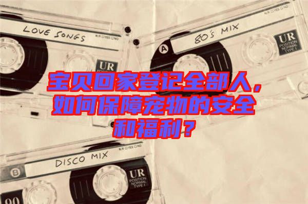 寶貝回家登記全部人，如何保障寵物的安全和福利？