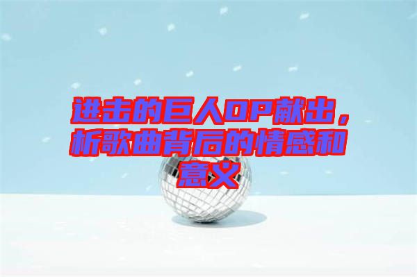 進擊的巨人OP獻出，析歌曲背后的情感和意義
