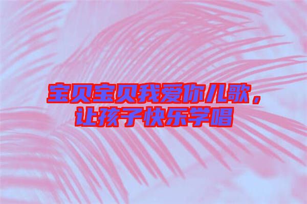 寶貝寶貝我愛你兒歌，讓孩子快樂學(xué)唱