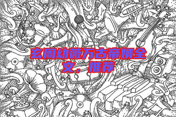 玄周幼薇萬古帝婿全文，推薦
