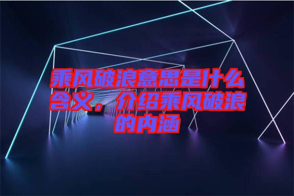 乘風破浪意思是什么含義，介紹乘風破浪的內(nèi)涵