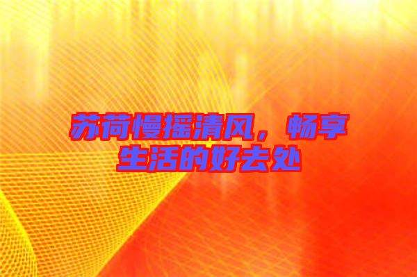 蘇荷慢搖清風(fēng)，暢享生活的好去處