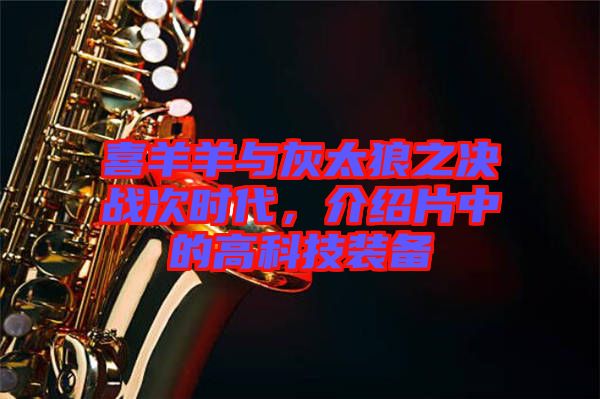 喜羊羊與灰太狼之決戰(zhàn)次時代，介紹片中的高科技裝備