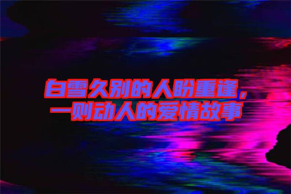 白雪久別的人盼重逢，一則動人的愛情故事