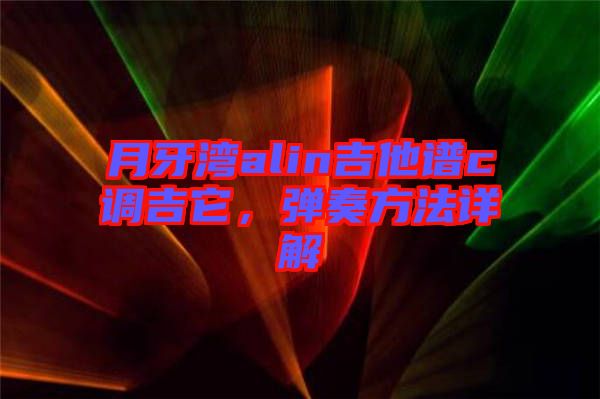 月牙灣alin吉他譜c調(diào)吉它，彈奏方法詳解