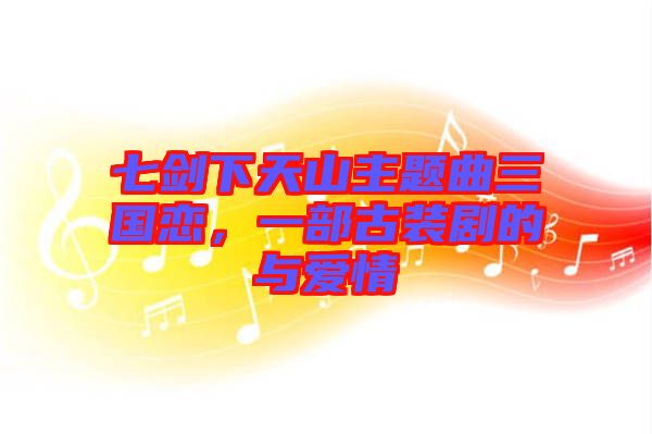 七劍下天山主題曲三國戀，一部古裝劇的與愛情