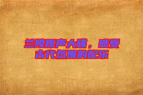 蘭陵原聲大碟，感受古代氛圍的配樂