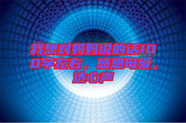 我想對(duì)媽媽說的話100字左右，感恩母愛，達(dá)心聲