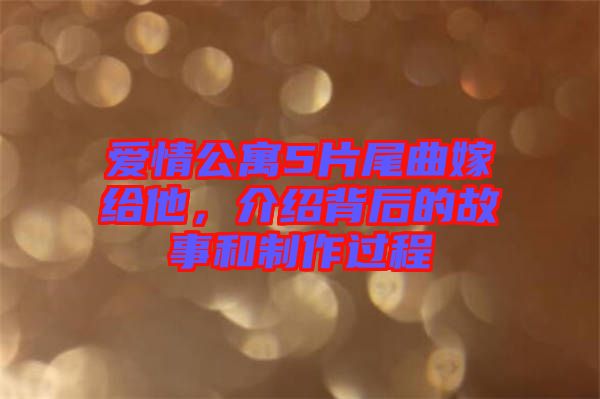 愛情公寓5片尾曲嫁給他，介紹背后的故事和制作過程